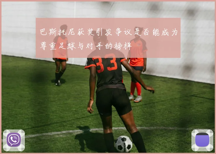 巴斯托尼获奖引发争议是否能成为尊重足球与对手的榜样
