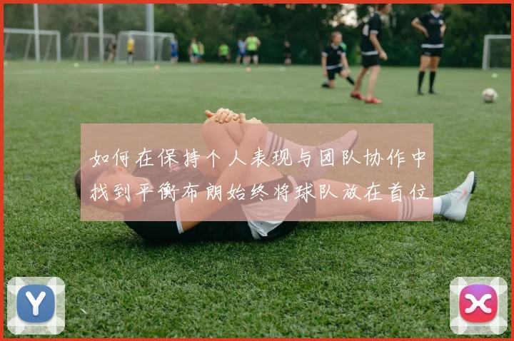 如何在保持个人表现与团队协作中找到平衡布朗始终将球队放在首位