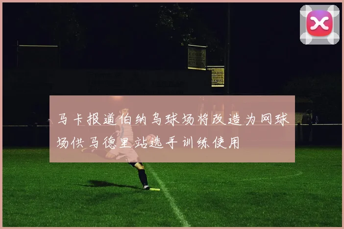 马卡报道伯纳乌球场将改造为网球场供马德里站选手训练使用
