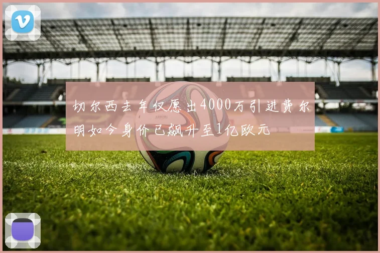 切尔西去年仅愿出4000万引进费尔明如今身价已飙升至1亿欧元