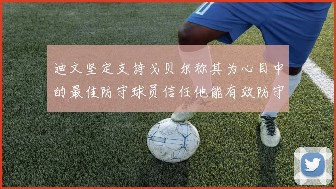 迪文坚定支持戈贝尔称其为心目中的最佳防守球员信任他能有效防守约基奇
