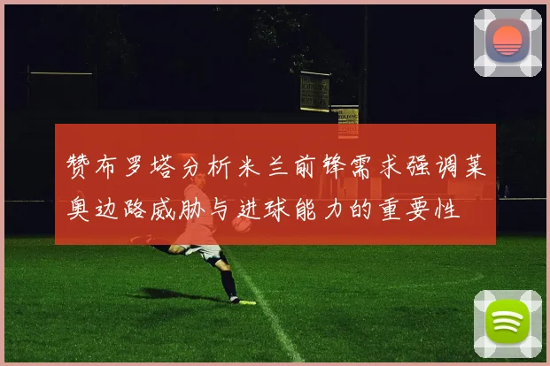 赞布罗塔分析米兰前锋需求强调莱奥边路威胁与进球能力的重要性