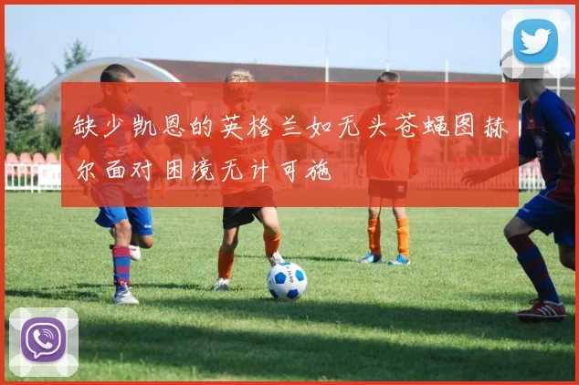 缺少凯恩的英格兰如无头苍蝇图赫尔面对困境无计可施