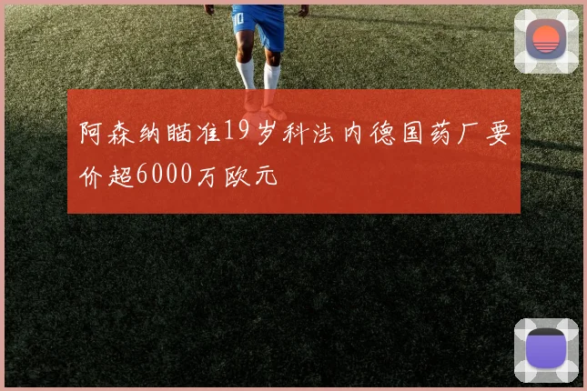 阿森纳瞄准19岁科法内德国药厂要价超6000万欧元
