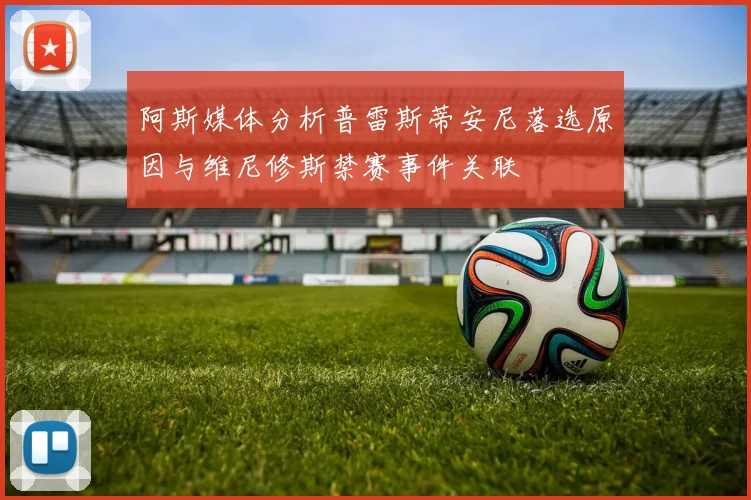 阿斯媒体分析普雷斯蒂安尼落选原因与维尼修斯禁赛事件关联