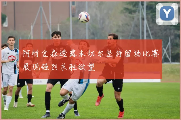 阿特金森透露米切尔坚持留场比赛展现强烈求胜欲望