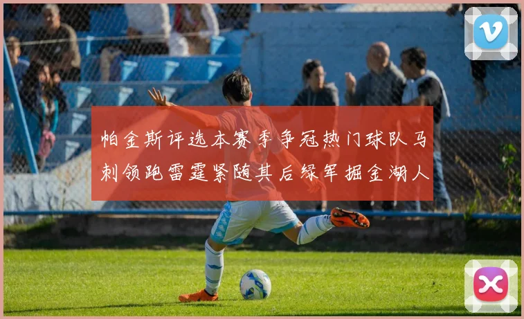 帕金斯评选本赛季争冠热门球队马刺领跑雷霆紧随其后绿军掘金湖人争夺三至五名