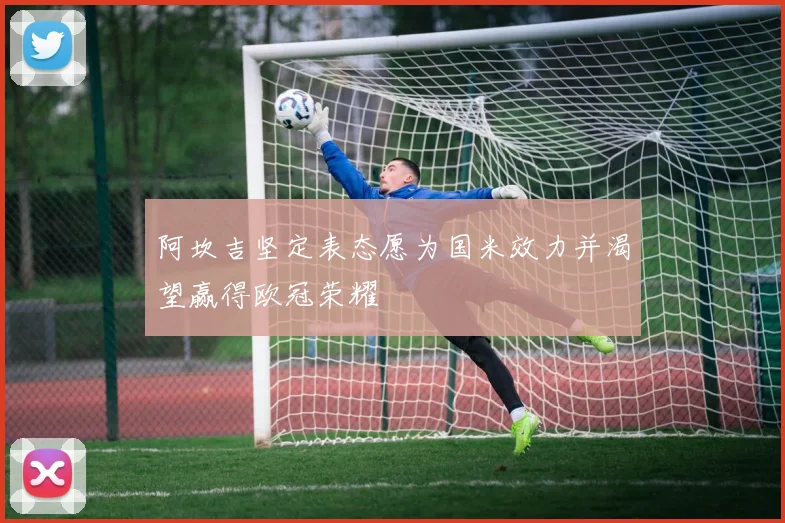 阿坎吉坚定表态愿为国米效力并渴望赢得欧冠荣耀