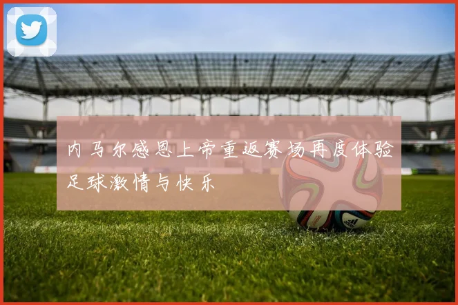 内马尔感恩上帝重返赛场再度体验足球激情与快乐