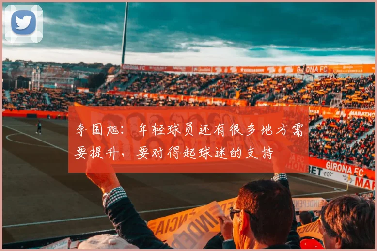 李国旭：年轻球员还有很多地方需要提升，要对得起球迷的支持