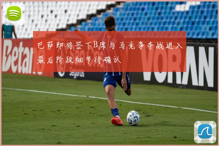巴萨即将签下B席与马竞争夺战进入最后阶段细节待确认