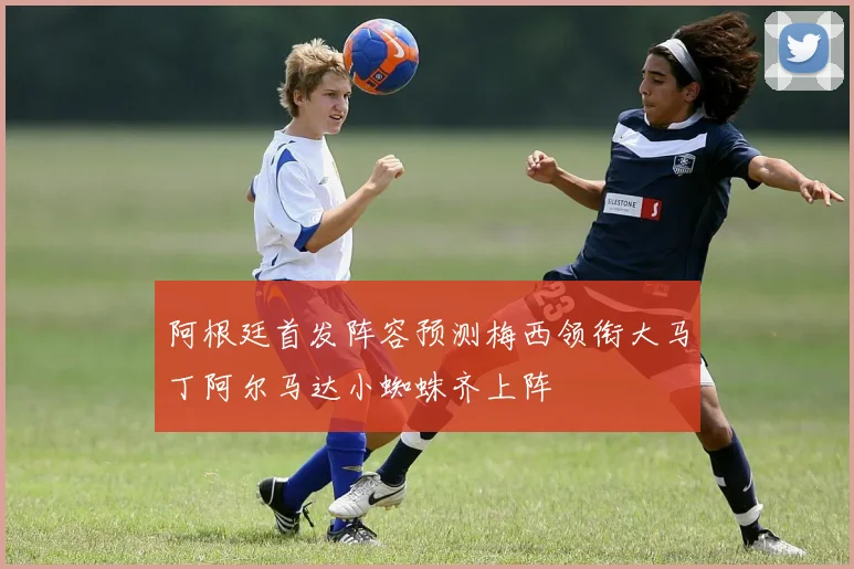 阿根廷首发阵容预测梅西领衔大马丁阿尔马达小蜘蛛齐上阵
