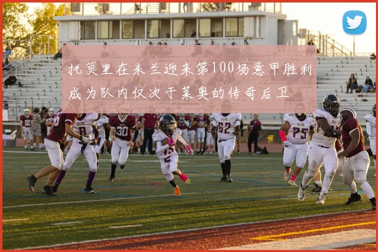 托莫里在米兰迎来第100场意甲胜利成为队内仅次于莱奥的传奇后卫