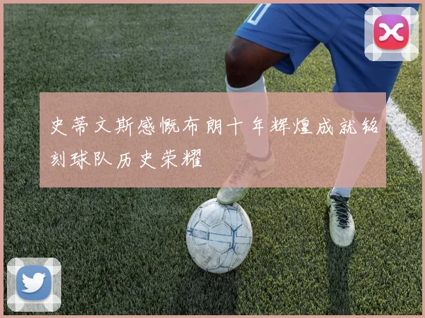 史蒂文斯感慨布朗十年辉煌成就铭刻球队历史荣耀