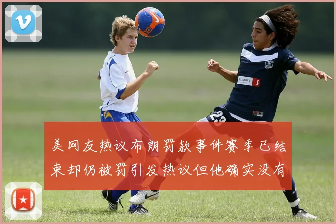 美网友热议布朗罚款事件赛季已结束却仍被罚引发热议但他确实没有说谎